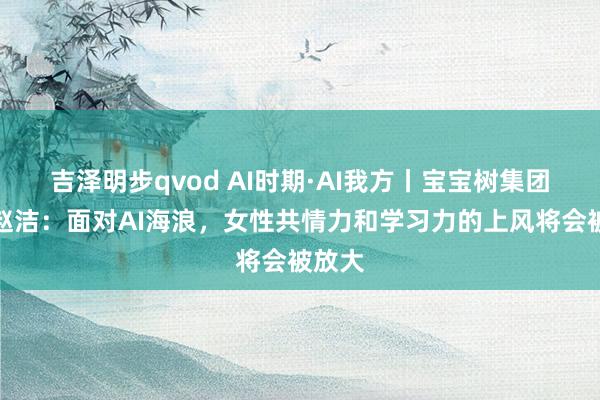 吉泽明步qvod AI时期·AI我方丨宝宝树集团总裁赵洁：面对AI海浪，女性共情力和学习力的上风将会被放大