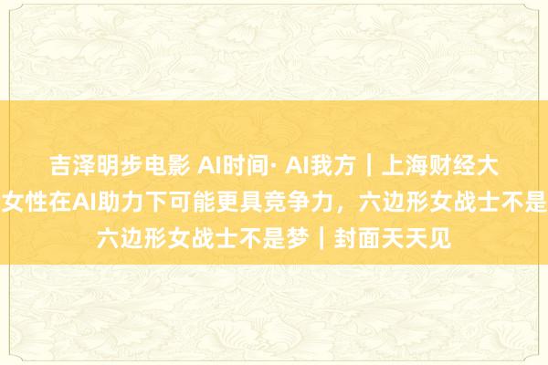 吉泽明步电影 AI时间· AI我方｜上海财经大学西宾崔丽丽：女性在AI助力下可能更具竞争力，六边形女战士不是梦｜封面天天见