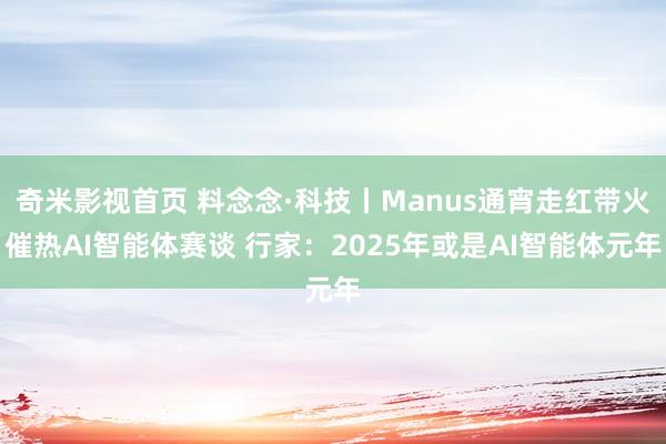 奇米影视首页 料念念·科技丨Manus通宵走红带火催热AI智能体赛谈 行家：2025年或是AI智能体元年