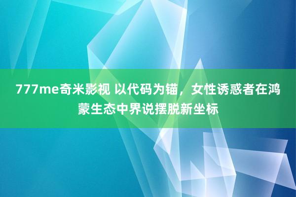 777me奇米影视 以代码为锚，女性诱惑者在鸿蒙生态中界说摆脱新坐标