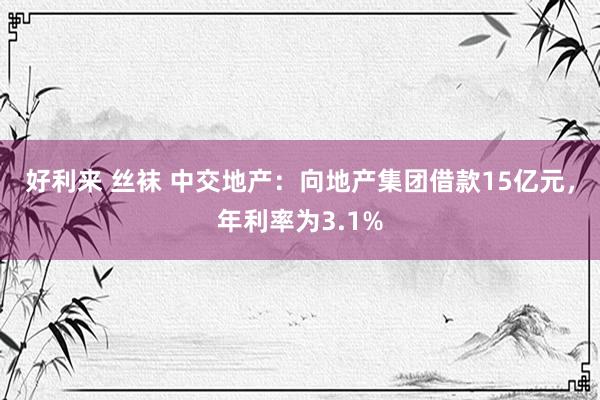 好利来 丝袜 中交地产：向地产集团借款15亿元，年利率为3.1%