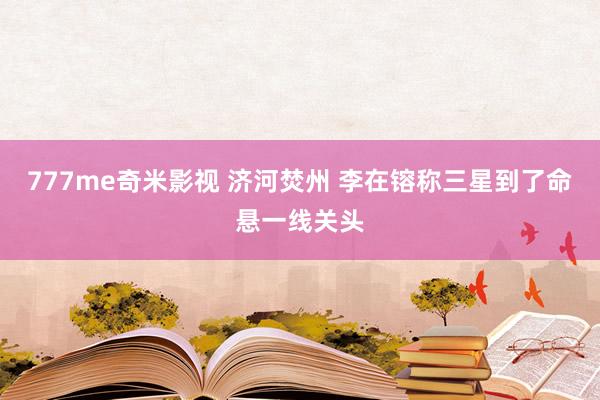 777me奇米影视 济河焚州 李在镕称三星到了命悬一线关头