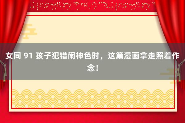 女同 91 孩子犯错闹神色时，这篇漫画拿走照着作念！
