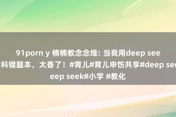 91porn y 楠楠教念念维: 当我用deep seek给孩子诞生全科错题本，太香了！#育儿#育儿申饬共享#deep seek#小学 #教化