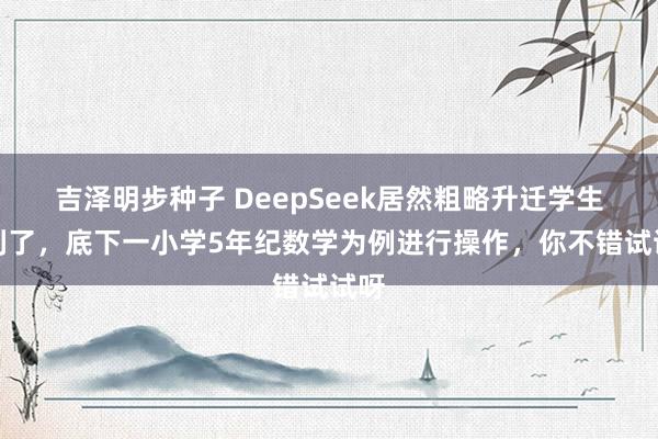 吉泽明步种子 DeepSeek居然粗略升迁学生获利了，底下一小学5年纪数学为例进行操作，你不错试试呀