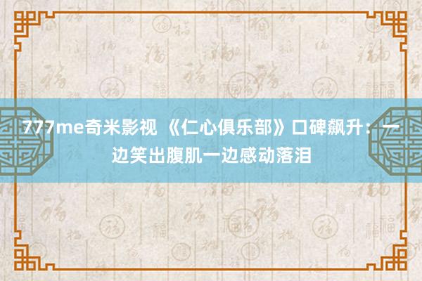 777me奇米影视 《仁心俱乐部》口碑飙升：一边笑出腹肌一边感动落泪