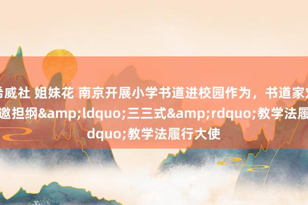 希威社 姐妹花 南京开展小学书道进校园作为，书道家刘洪友应邀担纲&ldquo;三三式&rdquo;教学法履行大使