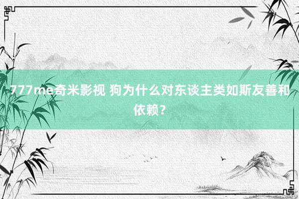777me奇米影视 狗为什么对东谈主类如斯友善和依赖？