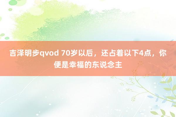 吉泽明步qvod 70岁以后，还占着以下4点，你便是幸福的东说念主