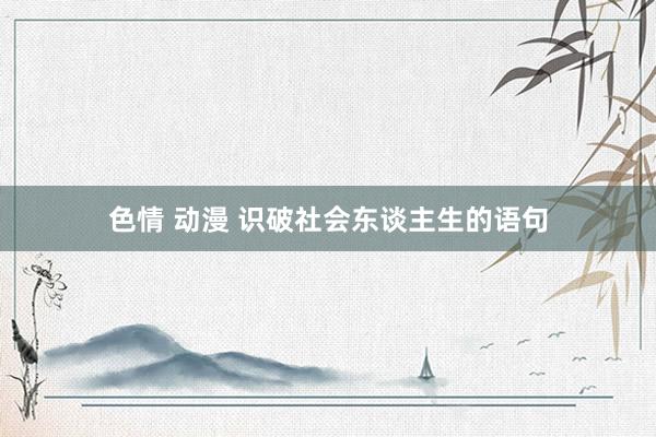 色情 动漫 识破社会东谈主生的语句