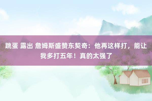 跳蛋 露出 詹姆斯盛赞东契奇：他再这样打，能让我多打五年！真的太强了