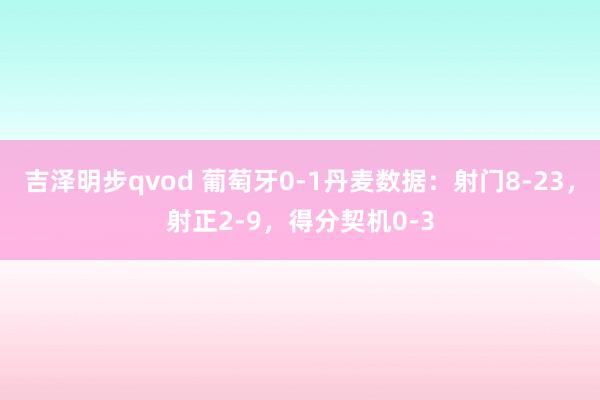 吉泽明步qvod 葡萄牙0-1丹麦数据：射门8-23，射正2-9，得分契机0-3