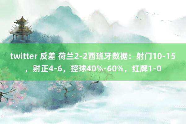 twitter 反差 荷兰2-2西班牙数据：射门10-15，射正4-6，控球40%-60%，红牌1-0