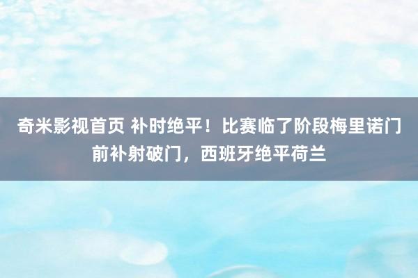 奇米影视首页 补时绝平！比赛临了阶段梅里诺门前补射破门，西班牙绝平荷兰