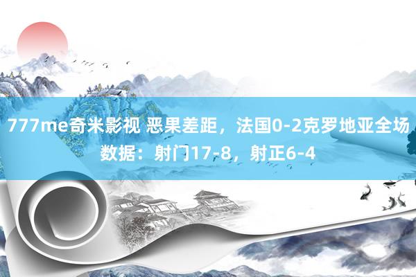 777me奇米影视 恶果差距，法国0-2克罗地亚全场数据：射门17-8，射正6-4