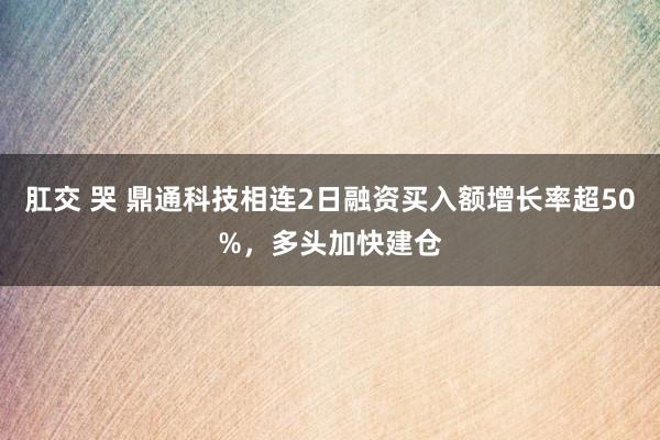 肛交 哭 鼎通科技相连2日融资买入额增长率超50%，多头加快建仓