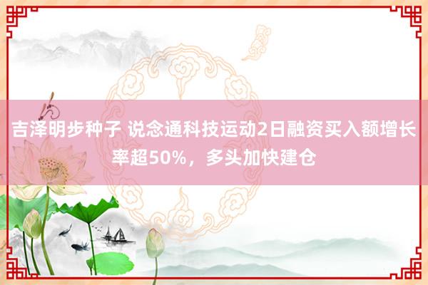 吉泽明步种子 说念通科技运动2日融资买入额增长率超50%，多头加快建仓