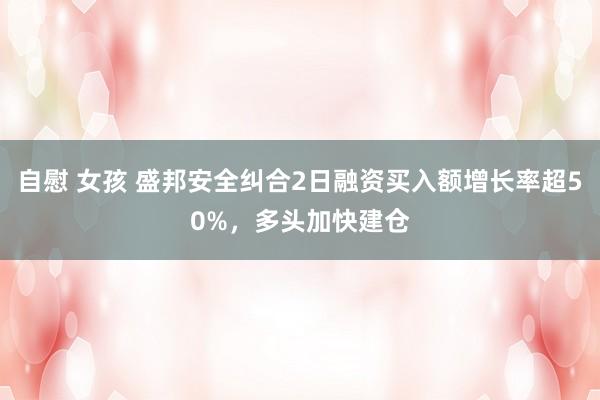 自慰 女孩 盛邦安全纠合2日融资买入额增长率超50%，多头加快建仓