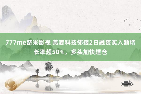 777me奇米影视 燕麦科技邻接2日融资买入额增长率超50%，多头加快建仓