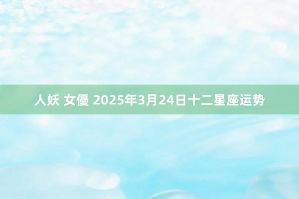 人妖 女優 2025年3月24日十二星座运势