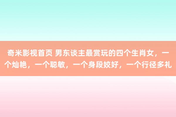 奇米影视首页 男东谈主最赏玩的四个生肖女，一个灿艳，一个聪敏，一个身段姣好，一个行径多礼