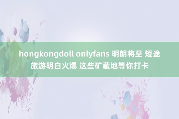hongkongdoll onlyfans 明朗将至 短途旅游明白火爆 这些矿藏地等你打卡