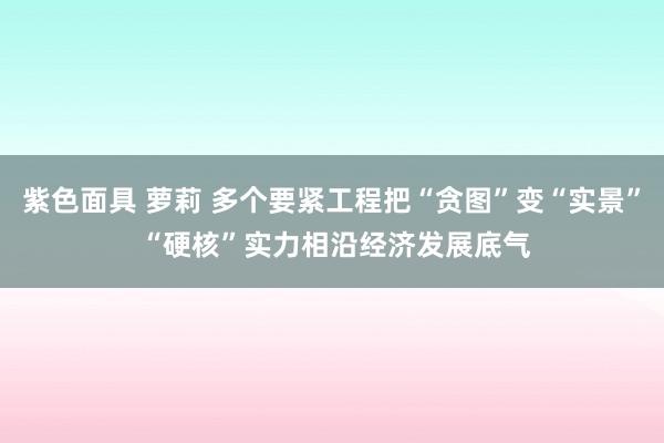 紫色面具 萝莉 多个要紧工程把“贪图”变“实景” “硬核”实力相沿经济发展底气
