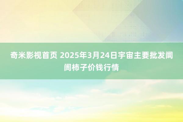 奇米影视首页 2025年3月24日宇宙主要批发阛阓柿子价钱行情