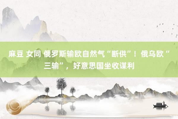 麻豆 女同 俄罗斯输欧自然气“断供”！俄乌欧“三输”，好意思国坐收谋利