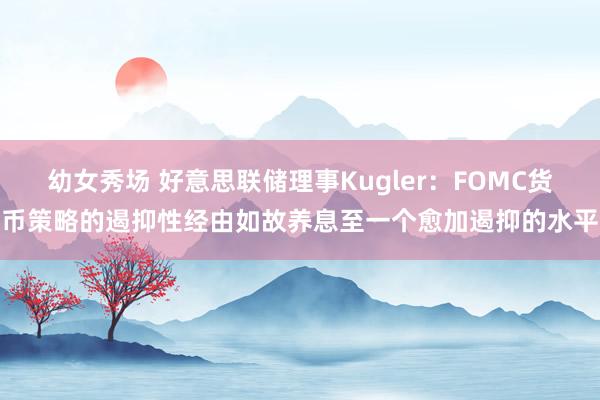 幼女秀场 好意思联储理事Kugler：FOMC货币策略的遏抑性经由如故养息至一个愈加遏抑的水平