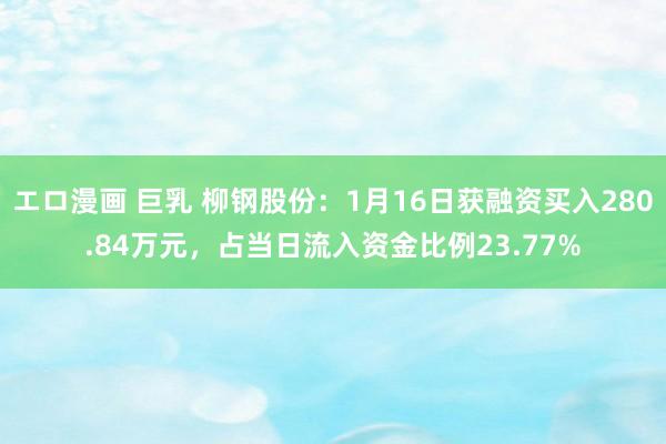 エロ漫画 巨乳 柳钢股份：1月16日获融资买入280.84万元，占当日流入资金比例23.77%