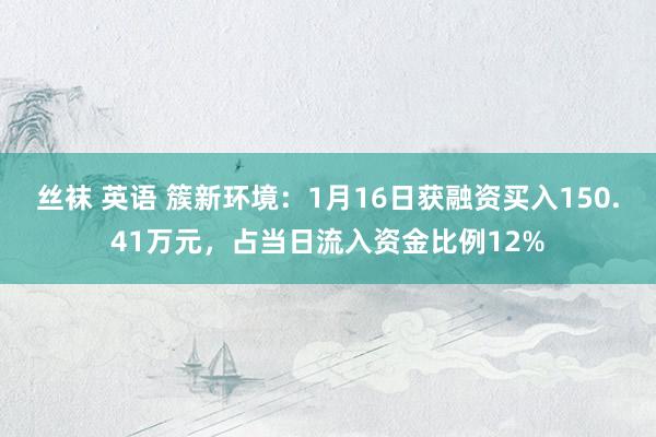 丝袜 英语 簇新环境：1月16日获融资买入150.41万元，占当日流入资金比例12%