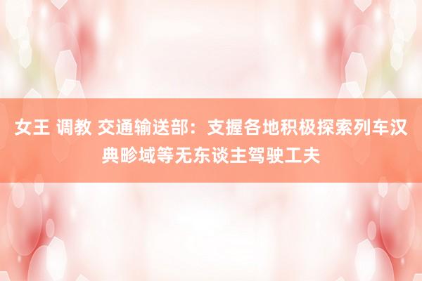 女王 调教 交通输送部：支握各地积极探索列车汉典畛域等无东谈主驾驶工夫