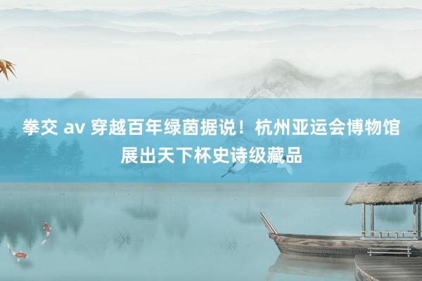 拳交 av 穿越百年绿茵据说！杭州亚运会博物馆展出天下杯史诗级藏品