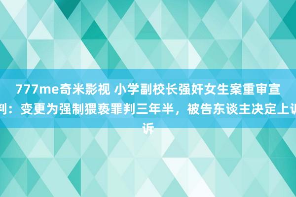 777me奇米影视 小学副校长强奸女生案重审宣判：变更为强制猥亵罪判三年半，被告东谈主决定上诉