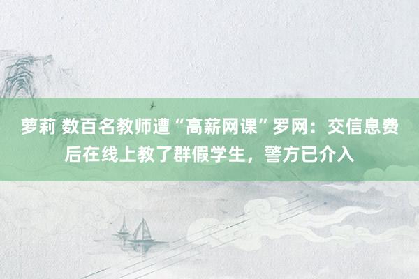 萝莉 数百名教师遭“高薪网课”罗网：交信息费后在线上教了群假学生，警方已介入