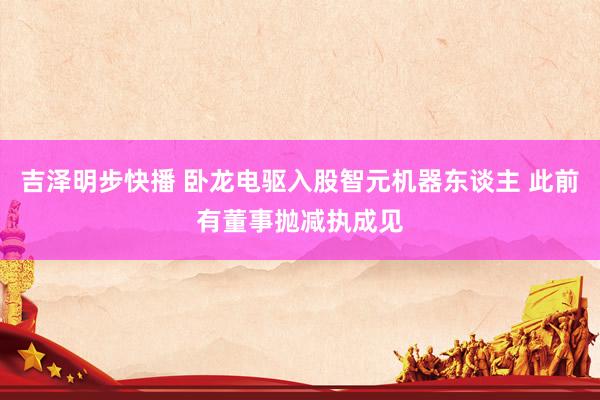 吉泽明步快播 卧龙电驱入股智元机器东谈主 此前有董事抛减执成见