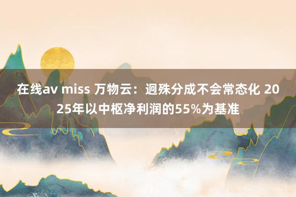 在线av miss 万物云：迥殊分成不会常态化 2025年以中枢净利润的55%为基准