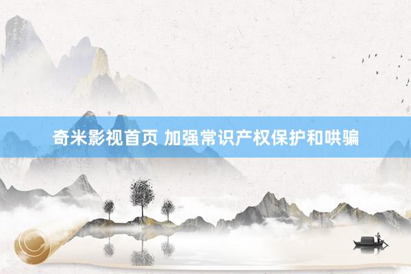 奇米影视首页 加强常识产权保护和哄骗