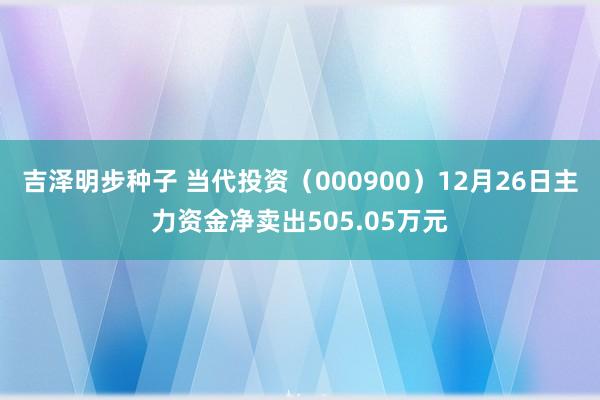 吉泽明步种子 当代投资（000900）12月26日主力资金净卖出505.05万元