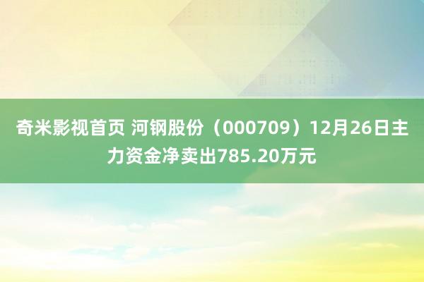奇米影视首页 河钢股份（000709）12月26日主力资金净卖出785.20万元