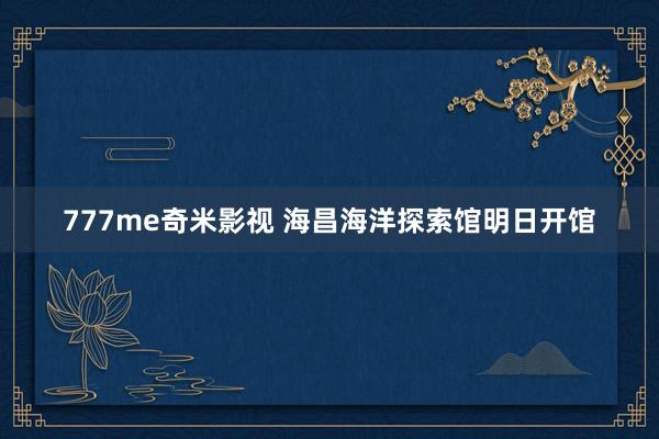 777me奇米影视 海昌海洋探索馆明日开馆