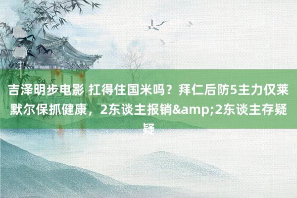 吉泽明步电影 扛得住国米吗？拜仁后防5主力仅莱默尔保抓健康，2东谈主报销&2东谈主存疑