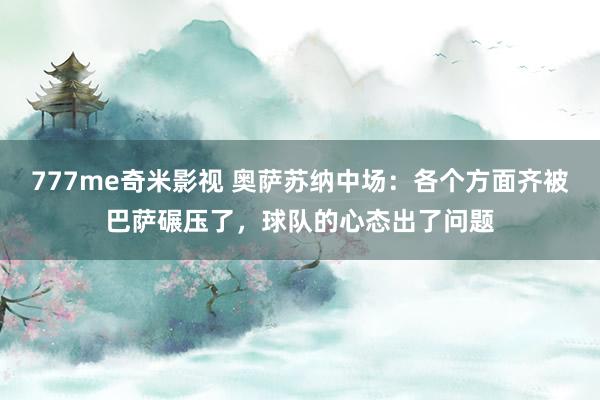 777me奇米影视 奥萨苏纳中场：各个方面齐被巴萨碾压了，球队的心态出了问题