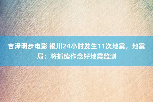 吉泽明步电影 银川24小时发生11次地震，地震局：将抓续作念好地震监测