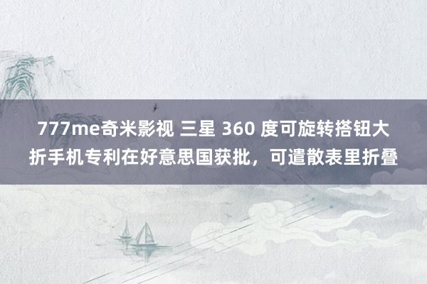 777me奇米影视 三星 360 度可旋转搭钮大折手机专利在好意思国获批，可遣散表里折叠
