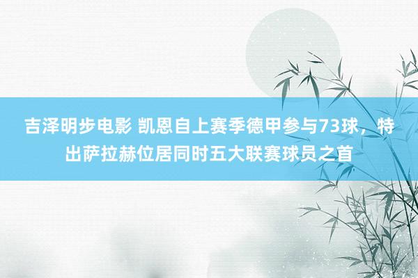 吉泽明步电影 凯恩自上赛季德甲参与73球，特出萨拉赫位居同时五大联赛球员之首