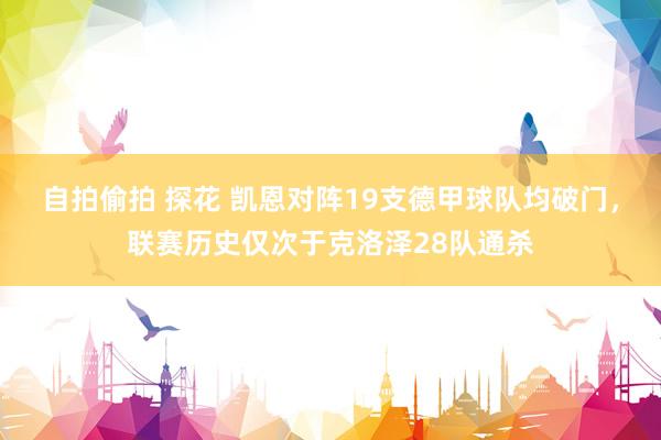 自拍偷拍 探花 凯恩对阵19支德甲球队均破门，联赛历史仅次于克洛泽28队通杀