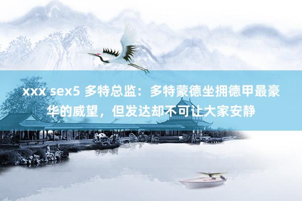 xxx sex5 多特总监：多特蒙德坐拥德甲最豪华的威望，但发达却不可让大家安静