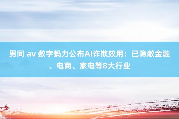 男同 av 数字蚂力公布AI诈欺效用：已隐敝金融、电商、家电等8大行业